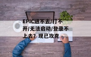 EPIC进不去/打不开/无法启动/登录不上去？现已攻克