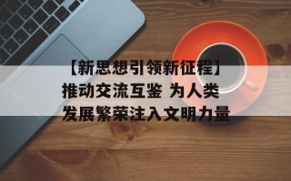 【新思想引领新征程】推动交流互鉴 为人类发展繁荣注入文明力量