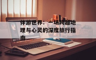 伴游世界：一场跨越地理与心灵的深度旅行指南