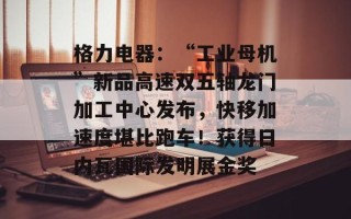 格力电器：“工业母机”新品高速双五轴龙门加工中心发布，快移加速度堪比跑车！获得日内瓦国际发明展金奖