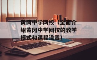 黄冈中学网校（全面介绍黄冈中学网校的教学模式和课程设置）