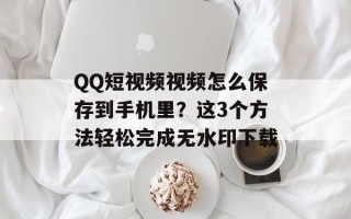 QQ短视频视频怎么保存到手机里？这3个方法轻松完成无水印下载