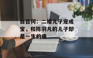 白百何：二婚儿子宠成宝，和陈羽凡的儿子却是一生的痛