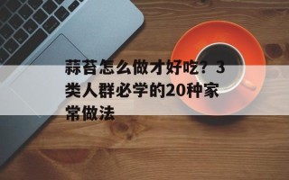 蒜苔怎么做才好吃？3类人群必学的20种家常做法