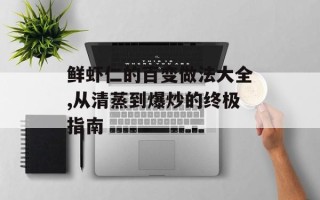 鲜虾仁的百变做法大全,从清蒸到爆炒的终极指南