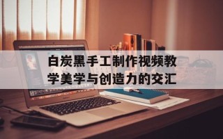 白炭黑手工制作视频教学美学与创造力的交汇