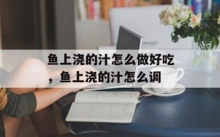 鱼上浇的汁怎么做好吃，鱼上浇的汁怎么调