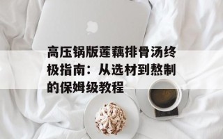高压锅版莲藕排骨汤终极指南：从选材到熬制的保姆级教程