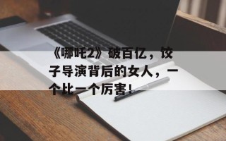 《哪吒2》破百亿，饺子导演背后的女人，一个比一个厉害！