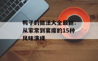 鸭子的做法大全最新：从家常到宴席的15种风味演绎