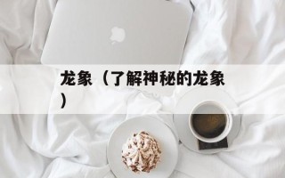 龙象（了解神秘的龙象）