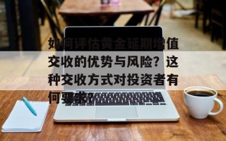 如何评估黄金延期增值交收的优势与风险？这种交收方式对投资者有何要求？