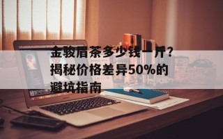 金骏眉茶多少钱一斤？揭秘价格差异50%的避坑指南