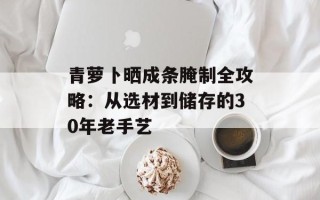 青萝卜晒成条腌制全攻略：从选材到储存的30年老手艺