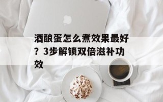 酒酿蛋怎么煮效果最好？3步解锁双倍滋补功效