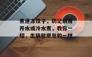 煮速冻饺子，切记别用开水或冷水煮，教你一招，出锅和现包的一样
