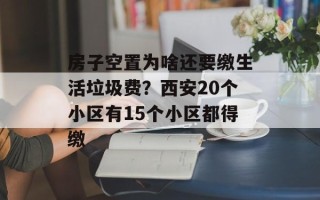 房子空置为啥还要缴生活垃圾费？西安20个小区有15个小区都得缴