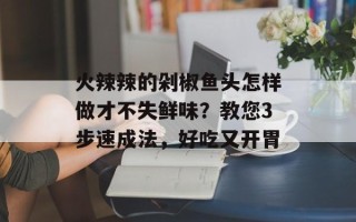火辣辣的剁椒鱼头怎样做才不失鲜味？教您3步速成法，好吃又开胃