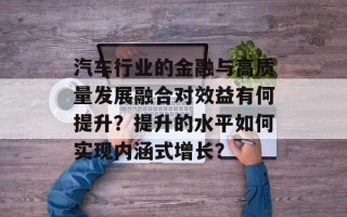 汽车行业的金融与高质量发展融合对效益有何提升？提升的水平如何实现内涵式增长？