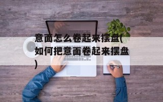 意面怎么卷起来摆盘(如何把意面卷起来摆盘)