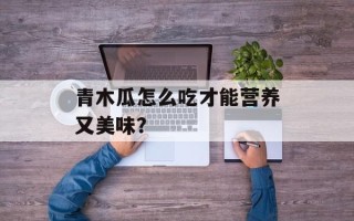青木瓜怎么吃才能营养又美味？