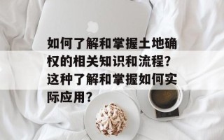 如何了解和掌握土地确权的相关知识和流程？这种了解和掌握如何实际应用？