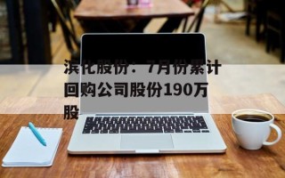 滨化股份：7月份累计回购公司股份190万股