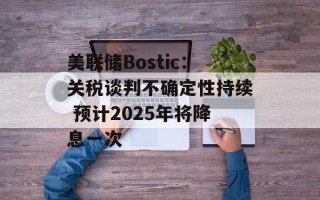 美联储Bostic：关税谈判不确定性持续 预计2025年将降息一次
