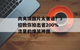 肉夹馍图片太普通？3招教你拍出省200%流量的爆笑神图
