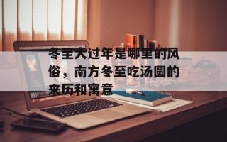 冬至大过年是哪里的风俗，南方冬至吃汤圆的来历和寓意