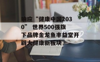 响应“健康中国2030” 世界500强旗下品牌金龙鱼丰益堂开辟大健康新板块