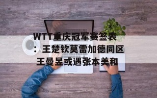 WTT重庆冠军赛签表：王楚钦莫雷加德同区 王曼昱或遇张本美和