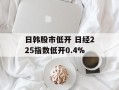 日韩股市低开 日经225指数低开0.4%