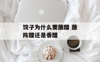 饺子为什么要蘸醋 蘸陈醋还是香醋