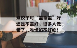煮饺子时“盖锅盖”好还是不盖好，很多人做错了，难怪馅不好吃！