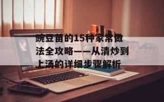 豌豆苗的15种家常做法全攻略——从清炒到上汤的详细步骤解析