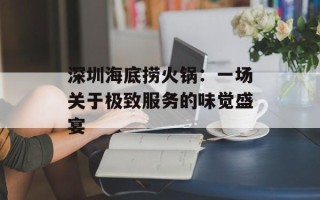 深圳海底捞火锅：一场关于极致服务的味觉盛宴