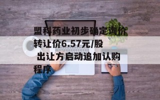 盟科药业初步确定询价转让价6.57元/股 出让方启动追加认购程序