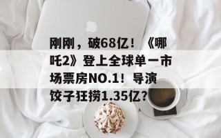 刚刚，破68亿！《哪吒2》登上全球单一市场票房NO.1！导演饺子狂捞1.35亿？