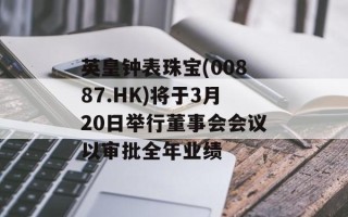 英皇钟表珠宝(00887.HK)将于3月20日举行董事会会议以审批全年业绩