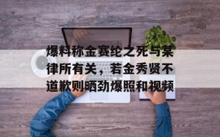 爆料称金赛纶之死与某律所有关，若金秀贤不道歉则晒劲爆照和视频