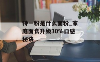 特一粉是什么面粉_家庭面食升级30%口感秘诀