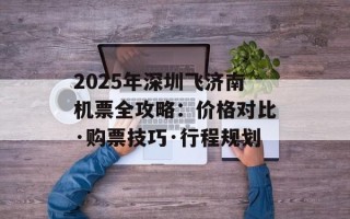 2025年深圳飞济南机票全攻略：价格对比·购票技巧·行程规划