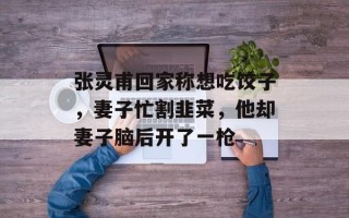 张灵甫回家称想吃饺子，妻子忙割韭菜，他却妻子脑后开了一枪