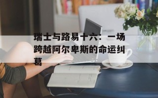 瑞士与路易十六：一场跨越阿尔卑斯的命运纠葛