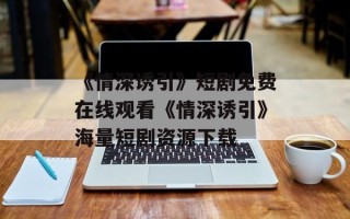《情深诱引》短剧免费在线观看《情深诱引》海量短剧资源下载