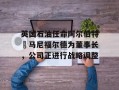 英国石油任命阿尔伯特・马尼福尔德为董事长，公司正进行战略调整