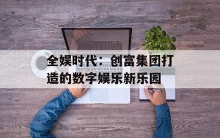 全娱时代：创富集团打造的数字娱乐新乐园