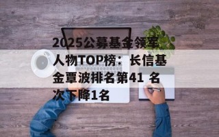 2025公募基金领军人物TOP榜：长信基金覃波排名第41 名次下降1名