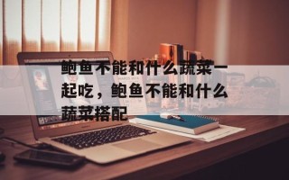 鲍鱼不能和什么蔬菜一起吃，鲍鱼不能和什么蔬菜搭配